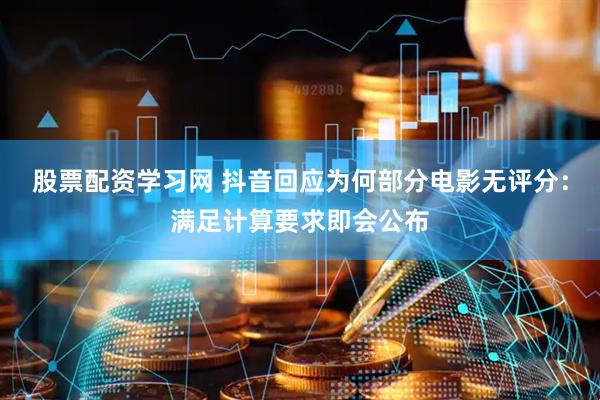股票配资学习网 抖音回应为何部分电影无评分：满足计算要求即会公布