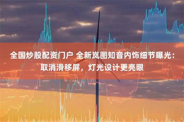 全国炒股配资门户 全新岚图知音内饰细节曝光：取消滑移屏，灯光设计更亮眼