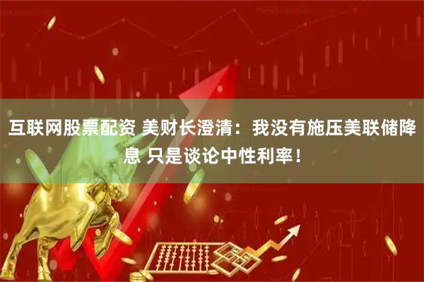互联网股票配资 美财长澄清：我没有施压美联储降息 只是谈论中性利率！