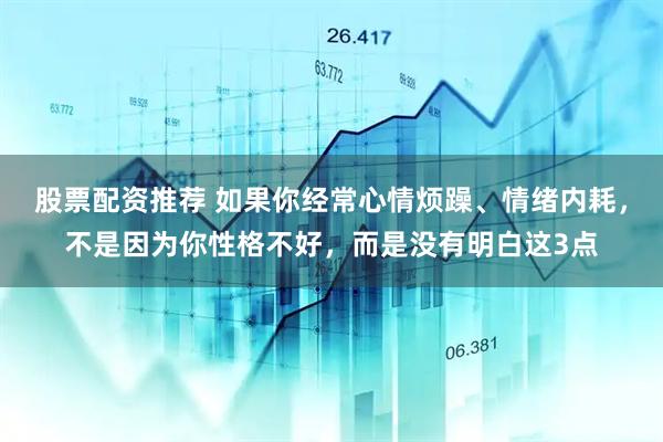 股票配资推荐 如果你经常心情烦躁、情绪内耗，不是因为你性格不好，而是没有明白这3点