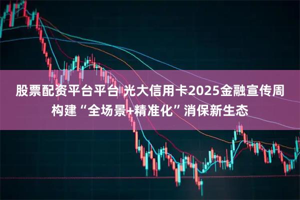 股票配资平台平台 光大信用卡2025金融宣传周构建“全场景+精准化”消保新生态