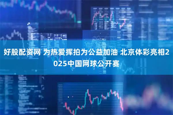 好股配资网 为热爱挥拍为公益加油 北京体彩亮相2025中国网球公开赛