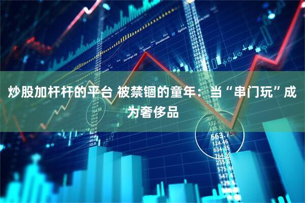 炒股加杆杆的平台 被禁锢的童年：当“串门玩”成为奢侈品