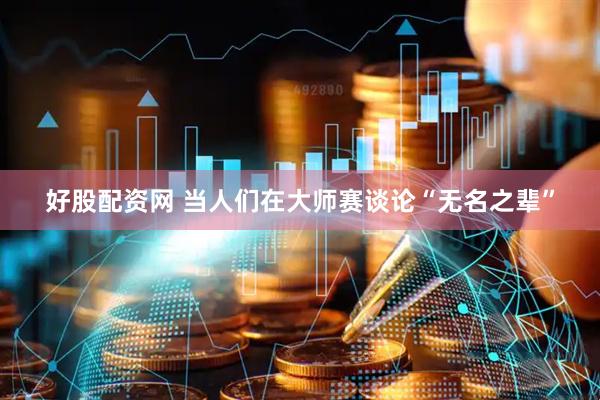 好股配资网 当人们在大师赛谈论“无名之辈”