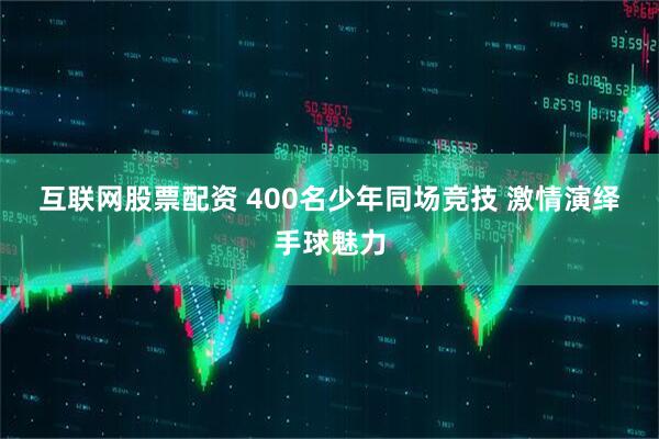 互联网股票配资 400名少年同场竞技 激情演绎手球魅力