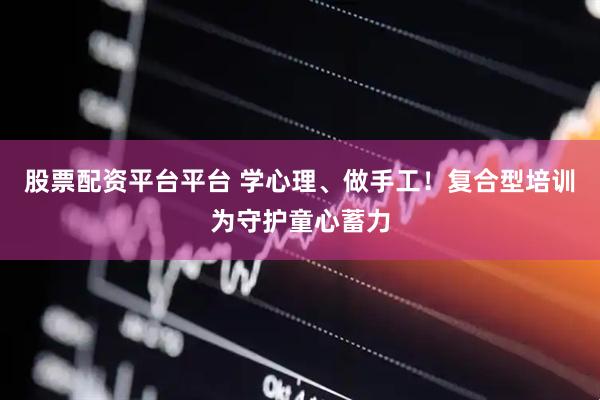 股票配资平台平台 学心理、做手工！复合型培训为守护童心蓄力