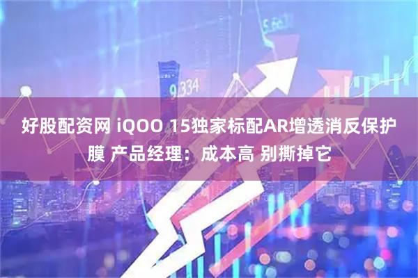 好股配资网 iQOO 15独家标配AR增透消反保护膜 产品经理：成本高 别撕掉它