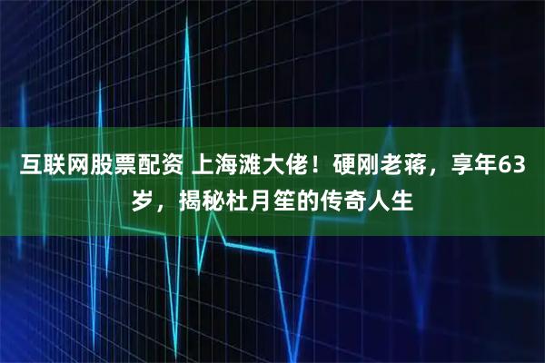 互联网股票配资 上海滩大佬！硬刚老蒋，享年63岁，揭秘杜月笙的传奇人生