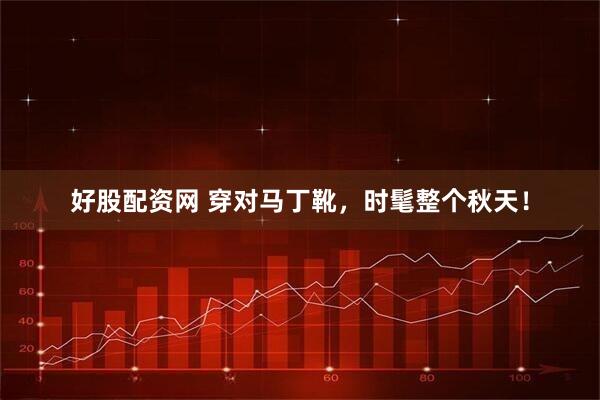 好股配资网 穿对马丁靴，时髦整个秋天！