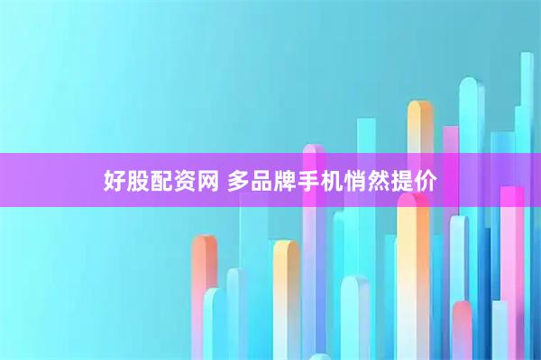 好股配资网 多品牌手机悄然提价