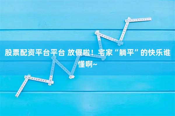股票配资平台平台 放假啦！宅家“躺平”的快乐谁懂啊~