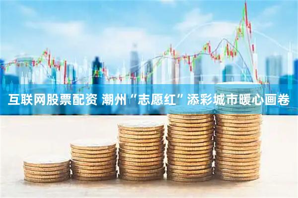 互联网股票配资 潮州“志愿红”添彩城市暖心画卷