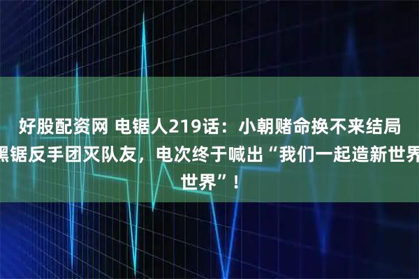 好股配资网 电锯人219话：小朝赌命换不来结局？黑锯反手团灭队友，电次终于喊出“我们一起造新世界”！