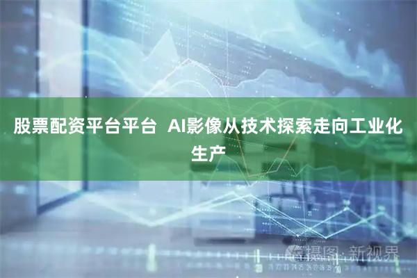股票配资平台平台  AI影像从技术探索走向工业化生产