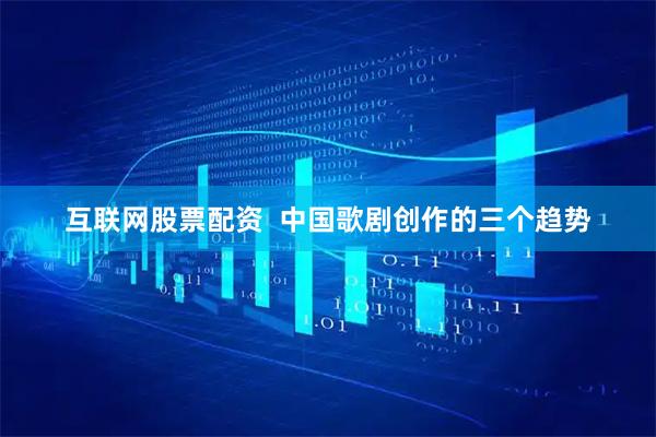 互联网股票配资  中国歌剧创作的三个趋势