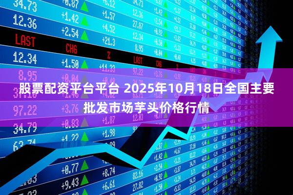 股票配资平台平台 2025年10月18日全国主要批发市场芋头价格行情