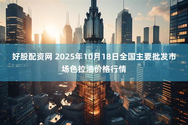 好股配资网 2025年10月18日全国主要批发市场色拉油价格行情