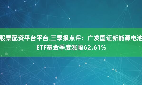 股票配资平台平台 三季报点评：广发国证新能源电池ETF基金季度涨幅62.61%