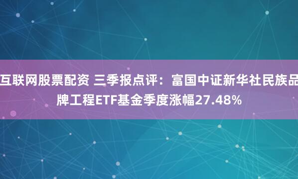 互联网股票配资 三季报点评：富国中证新华社民族品牌工程ETF基金季度涨幅27.48%