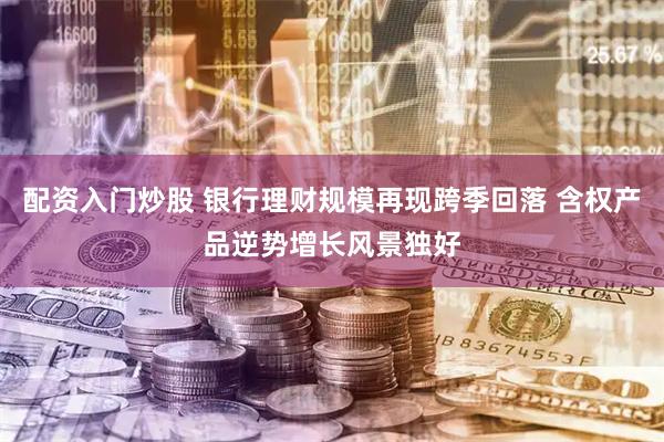 配资入门炒股 银行理财规模再现跨季回落 含权产品逆势增长风景独好