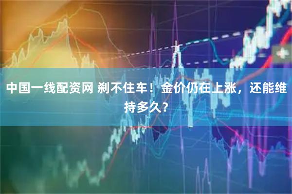 中国一线配资网 刹不住车！金价仍在上涨，还能维持多久？