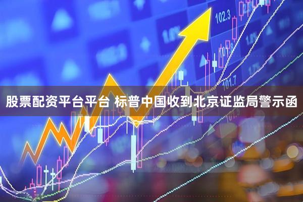 股票配资平台平台 标普中国收到北京证监局警示函