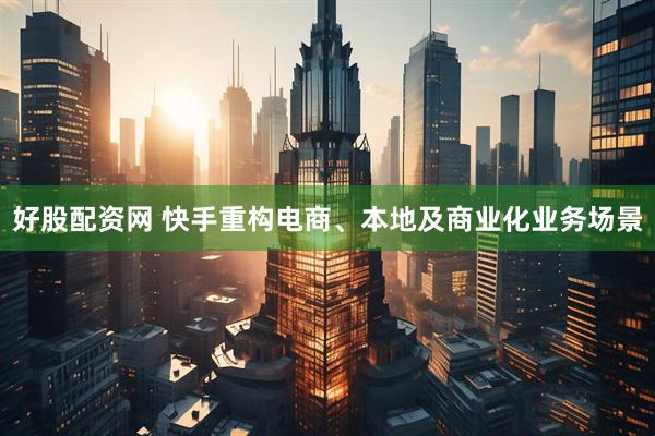 好股配资网 快手重构电商、本地及商业化业务场景