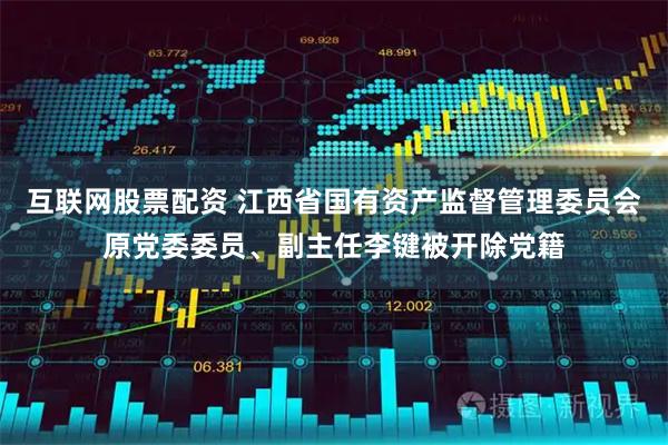 互联网股票配资 江西省国有资产监督管理委员会原党委委员、副主任李键被开除党籍