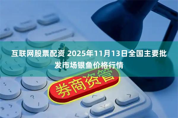 互联网股票配资 2025年11月13日全国主要批发市场银鱼价格行情