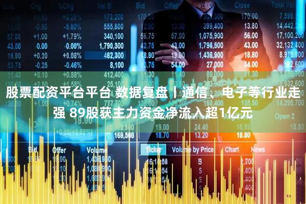 股票配资平台平台 数据复盘丨通信、电子等行业走强 89股获主力资金净流入超1亿元