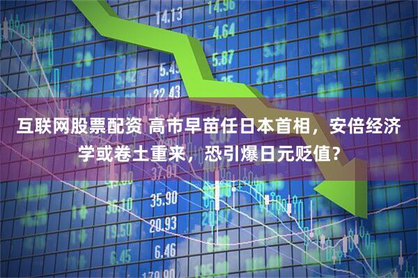 互联网股票配资 高市早苗任日本首相，安倍经济学或卷土重来，恐引爆日元贬值？