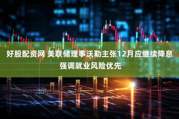 好股配资网 美联储理事沃勒主张12月应继续降息 强调就业风险优先