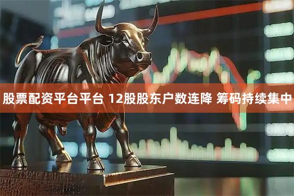 股票配资平台平台 12股股东户数连降 筹码持续集中