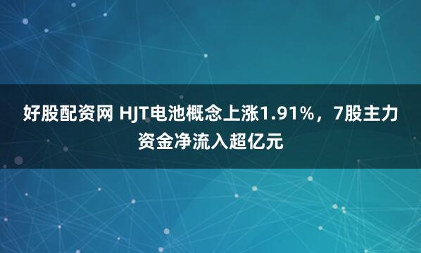 好股配资网 HJT电池概念上涨1.91%，7股主力资金净流入超亿元