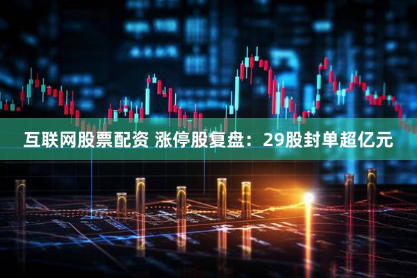 互联网股票配资 涨停股复盘：29股封单超亿元
