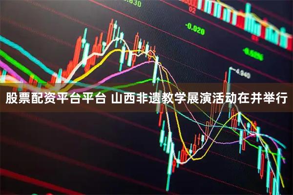 股票配资平台平台 山西非遗教学展演活动在并举行