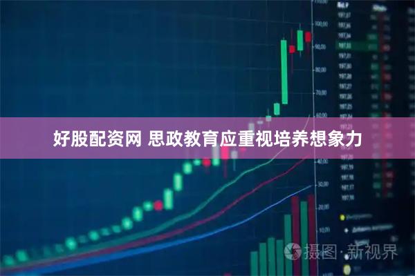 好股配资网 思政教育应重视培养想象力
