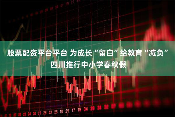 股票配资平台平台 为成长“留白”给教育“减负” 四川推行中小学春秋假