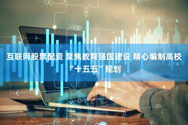互联网股票配资 聚焦教育强国建设 精心编制高校“十五五”规划
