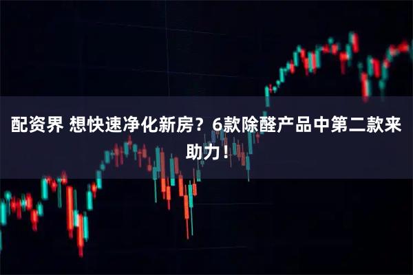 配资界 想快速净化新房？6款除醛产品中第二款来助力！