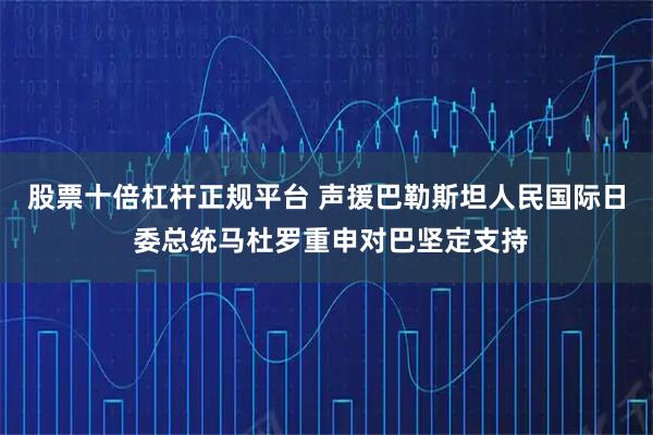 股票十倍杠杆正规平台 声援巴勒斯坦人民国际日 委总统马杜罗重申对巴坚定支持