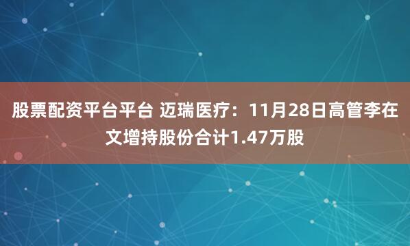 股票配资平台平台 迈瑞医疗：11月28日高管李在文增持股份合计1.47万股