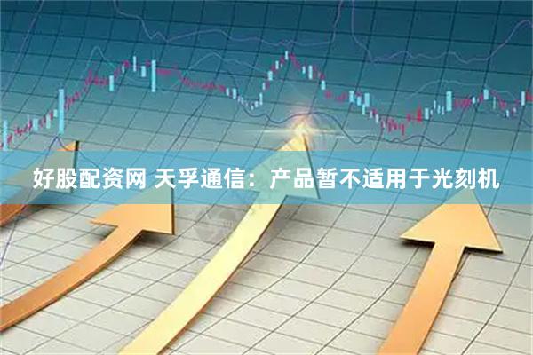 好股配资网 天孚通信：产品暂不适用于光刻机