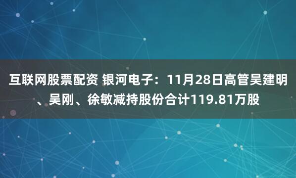 互联网股票配资 银河电子：11月28日高管吴建明、吴刚、徐敏减持股份合计119.81万股