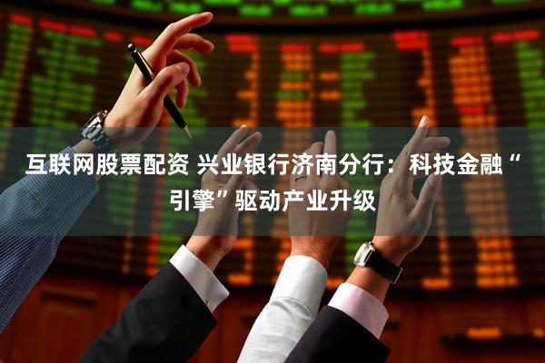 互联网股票配资 兴业银行济南分行：科技金融“引擎”驱动产业升级