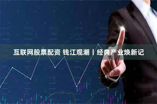 互联网股票配资 钱江观潮丨经典产业焕新记