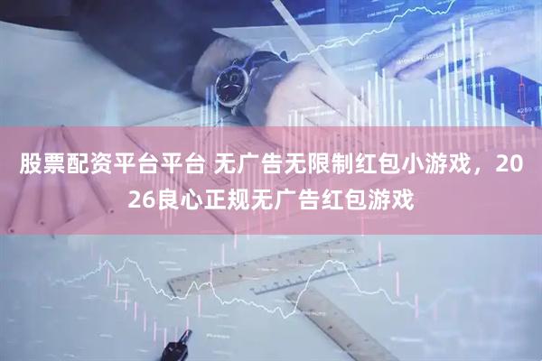 股票配资平台平台 无广告无限制红包小游戏，2026良心正规无广告红包游戏