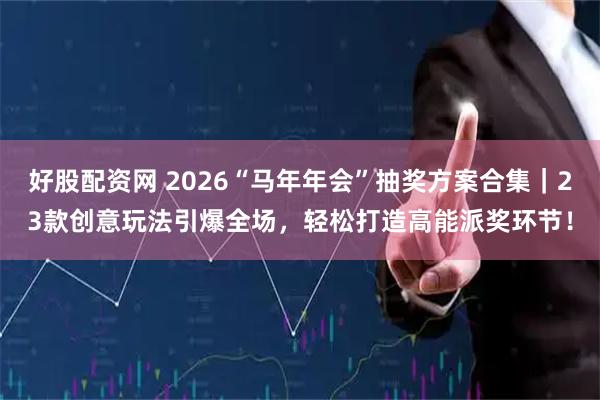 好股配资网 2026“马年年会”抽奖方案合集｜23款创意玩法引爆全场，轻松打造高能派奖环节！
