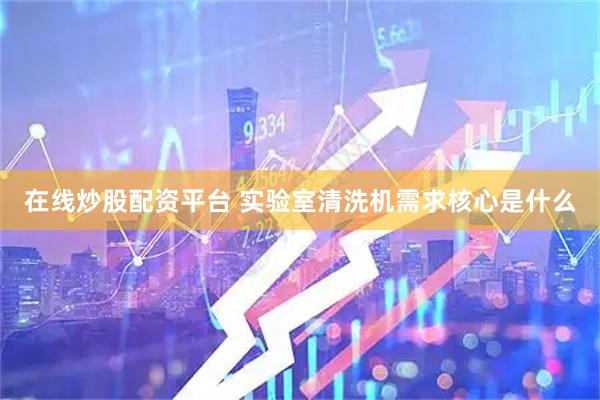 在线炒股配资平台 实验室清洗机需求核心是什么