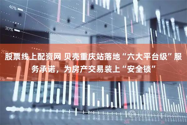 股票线上配资网 贝壳重庆站落地“六大平台级”服务承诺，为房产交易装上“安全锁”